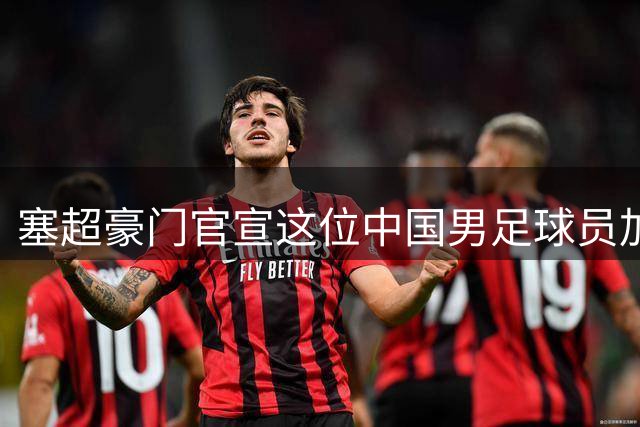 塞超豪门官宣这位中国男足球员加盟，已经成为球队核心，值得期待