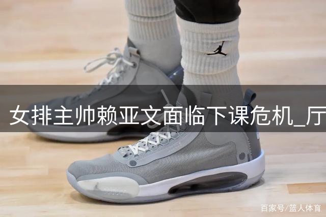 女排主帅赖亚文面临下课危机 厅级干部年薪曝光引热议