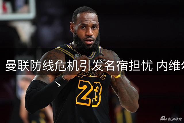 曼联防线危机引发名宿担忧 内维尔直指防守致命失误