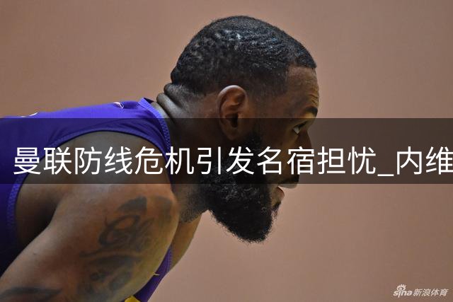 曼联防线危机引发名宿担忧 内维尔直指防守致命失误