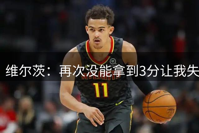 维尔茨：再次没能拿到3分让我失望，我们必须尽快重回胜利轨道