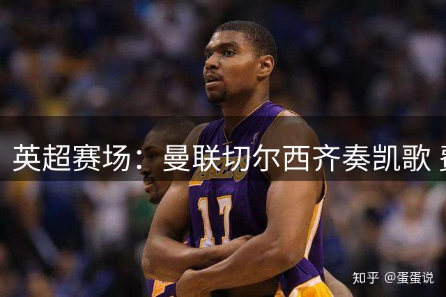 英超赛场：曼联切尔西齐奏凯歌 费尔南德斯独中三元