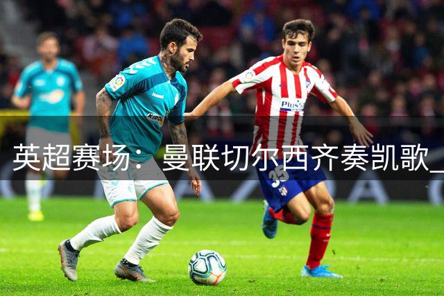 英超赛场：曼联切尔西齐奏凯歌 费尔南德斯独中三元