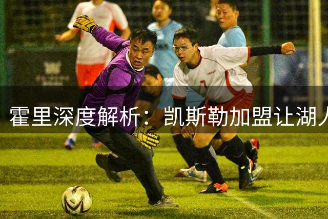 霍里深度解析：凯斯勒加盟让湖人未来可期